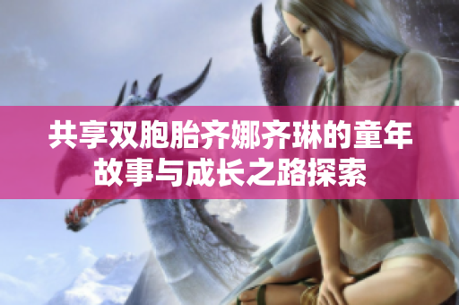 共享双胞胎齐娜齐琳的童年故事与成长之路探索