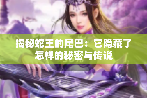 揭秘蛇王的尾巴：它隐藏了怎样的秘密与传说