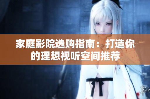 家庭影院选购指南：打造你的理想视听空间推荐