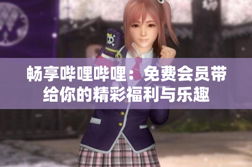畅享哔哩哔哩：免费会员带给你的精彩福利与乐趣