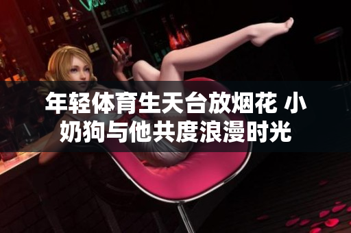 年轻体育生天台放烟花 小奶狗与他共度浪漫时光