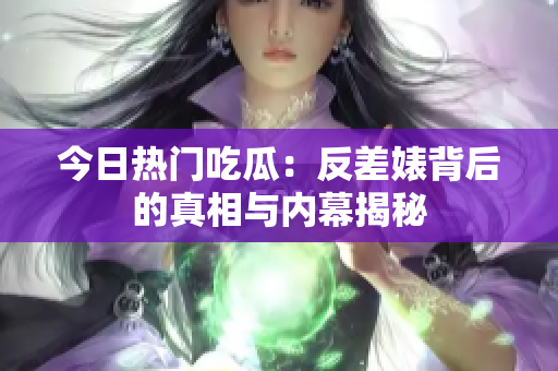 今日热门吃瓜：反差婊背后的真相与内幕揭秘