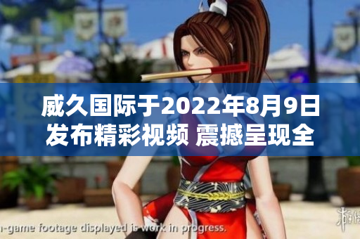 威久国际于2022年8月9日发布精彩视频 震撼呈现全新动态