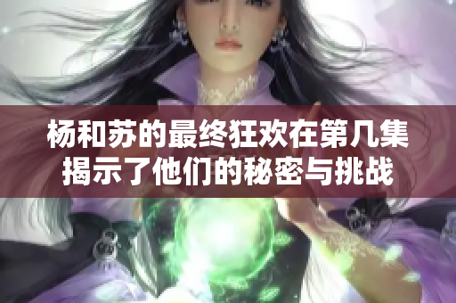 杨和苏的最终狂欢在第几集揭示了他们的秘密与挑战
