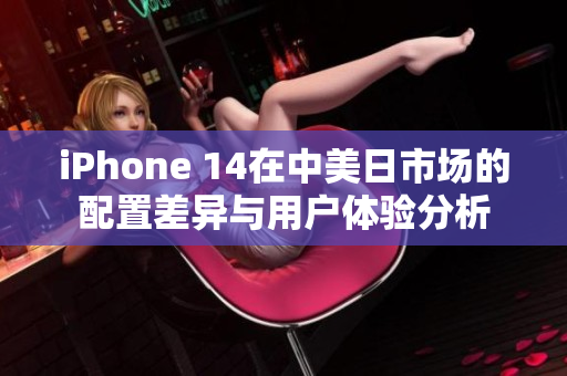 iPhone 14在中美日市场的配置差异与用户体验分析