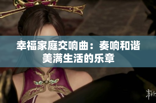 幸福家庭交响曲：奏响和谐美满生活的乐章