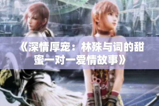 《深情厚宠：林殊与词的甜蜜一对一爱情故事》