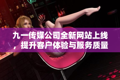 九一传媒公司全新网站上线，提升客户体验与服务质量
