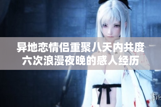 异地恋情侣重聚八天内共度六次浪漫夜晚的感人经历