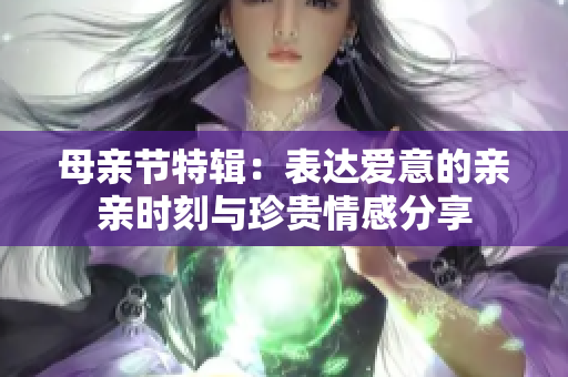 母亲节特辑：表达爱意的亲亲时刻与珍贵情感分享