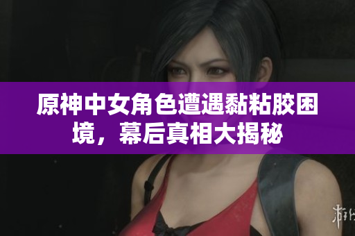 原神中女角色遭遇黏粘胶困境，幕后真相大揭秘