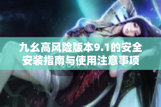 九幺高风险版本9.1的安全安装指南与使用注意事项