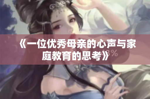 《一位优秀母亲的心声与家庭教育的思考》