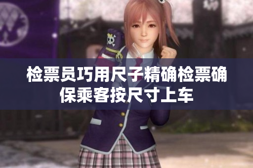 检票员巧用尺子精确检票确保乘客按尺寸上车