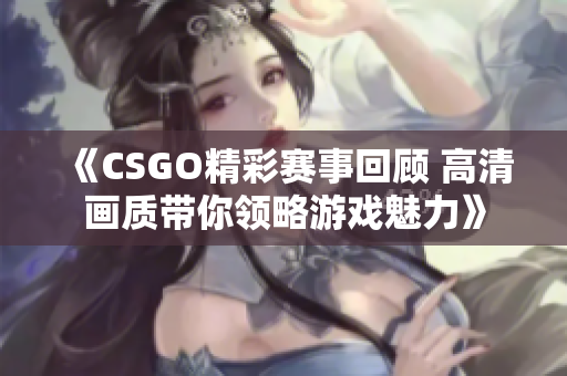 《CSGO精彩赛事回顾 高清画质带你领略游戏魅力》
