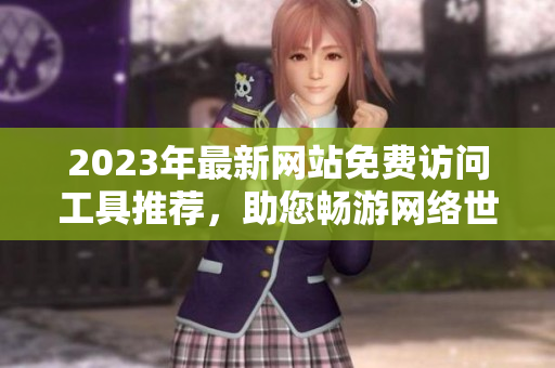 2023年最新网站免费访问工具推荐，助您畅游网络世界