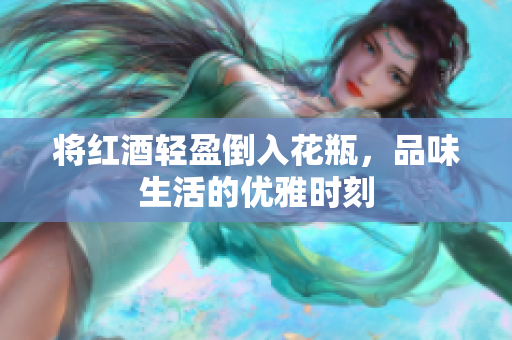 将红酒轻盈倒入花瓶，品味生活的优雅时刻