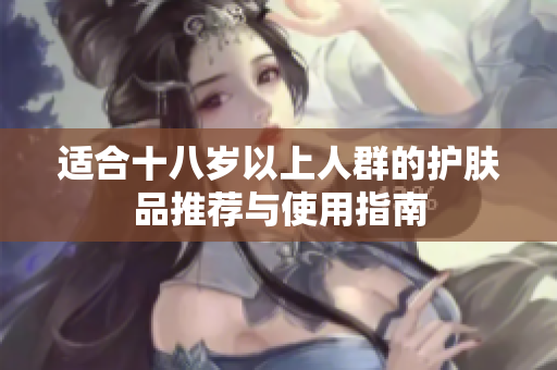 适合十八岁以上人群的护肤品推荐与使用指南