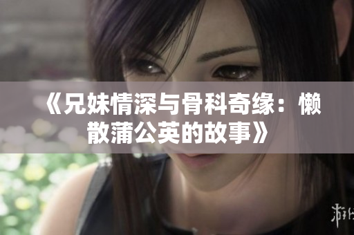 《兄妹情深与骨科奇缘：懒散蒲公英的故事》