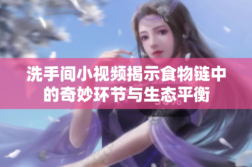 洗手间小视频揭示食物链中的奇妙环节与生态平衡