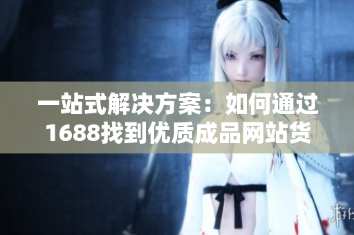 一站式解决方案：如何通过1688找到优质成品网站货源