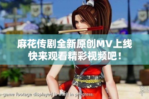 麻花传剧全新原创MV上线快来观看精彩视频吧！
