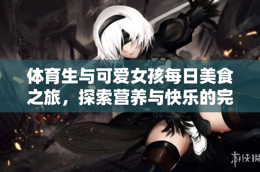 体育生与可爱女孩每日美食之旅，探索营养与快乐的完美结合