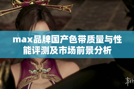 max品牌国产色带质量与性能评测及市场前景分析
