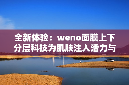 全新体验：weno面膜上下分层科技为肌肤注入活力与滋养