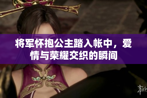 将军怀抱公主踏入帐中，爱情与荣耀交织的瞬间