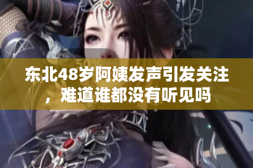 东北48岁阿姨发声引发关注，难道谁都没有听见吗