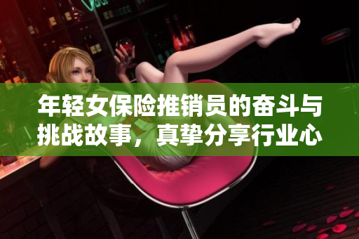 年轻女保险推销员的奋斗与挑战故事，真挚分享行业心路历程