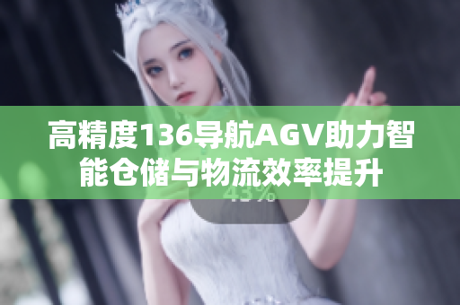 高精度136导航AGV助力智能仓储与物流效率提升