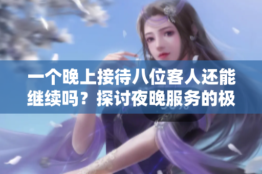 一个晚上接待八位客人还能继续吗？探讨夜晚服务的极限与挑战