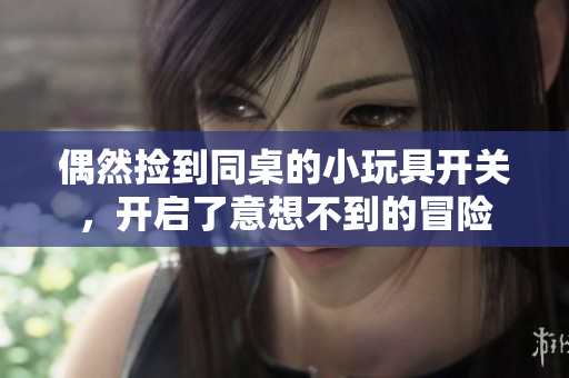 偶然捡到同桌的小玩具开关，开启了意想不到的冒险