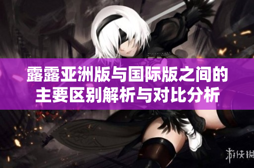 露露亚洲版与国际版之间的主要区别解析与对比分析