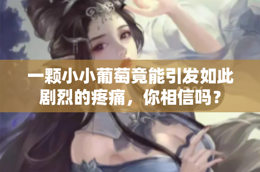 一颗小小葡萄竟能引发如此剧烈的疼痛，你相信吗？