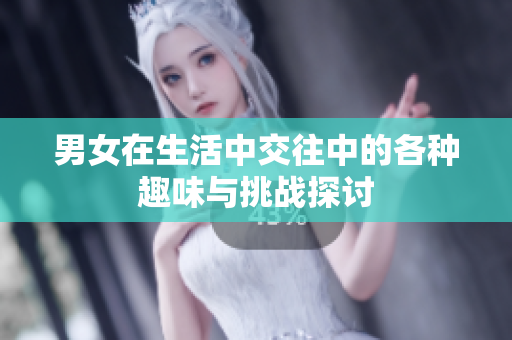 男女在生活中交往中的各种趣味与挑战探讨
