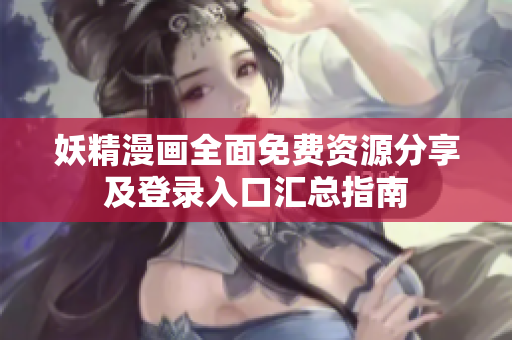 妖精漫画全面免费资源分享及登录入口汇总指南