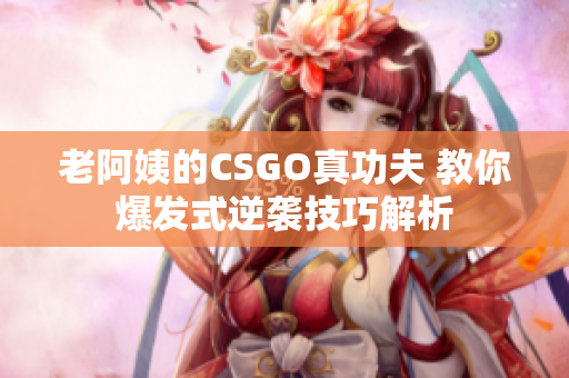 老阿姨的CSGO真功夫 教你爆发式逆袭技巧解析