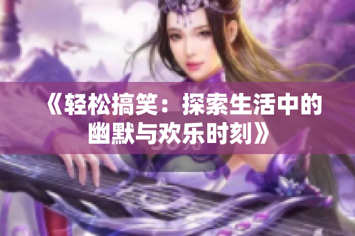 《轻松搞笑：探索生活中的幽默与欢乐时刻》