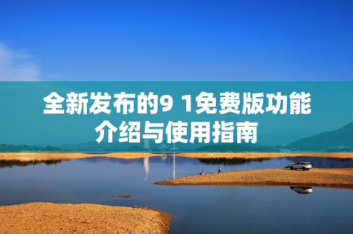 全新发布的9 1免费版功能介绍与使用指南