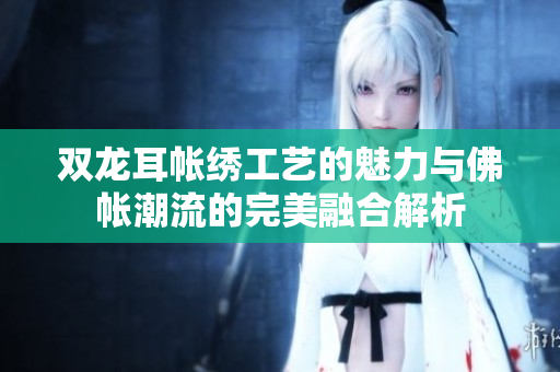 双龙耳帐绣工艺的魅力与佛帐潮流的完美融合解析