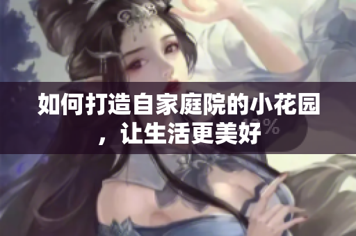 如何打造自家庭院的小花园，让生活更美好
