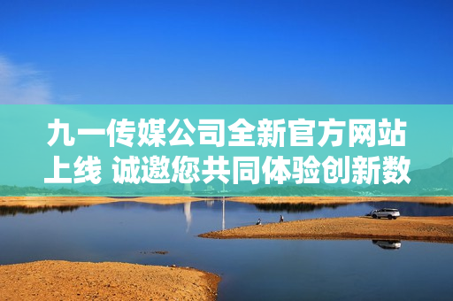 九一传媒公司全新官方网站上线 诚邀您共同体验创新数字服务