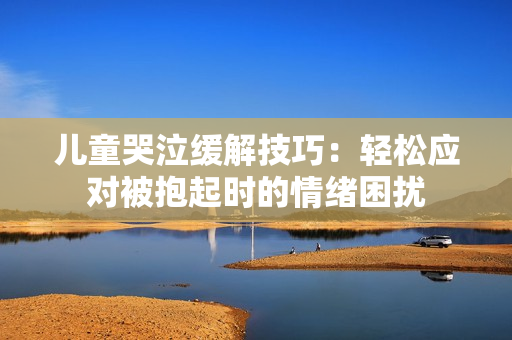 儿童哭泣缓解技巧：轻松应对被抱起时的情绪困扰