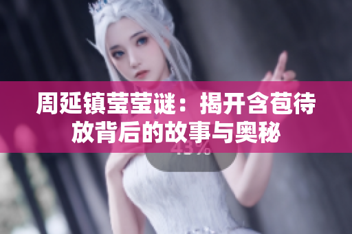 周延镇莹莹谜：揭开含苞待放背后的故事与奥秘
