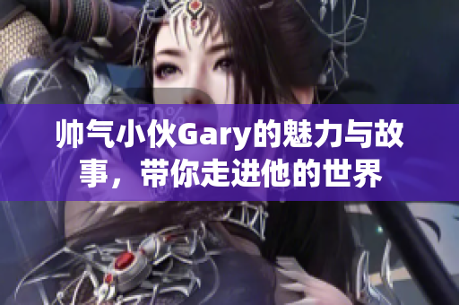 帅气小伙Gary的魅力与故事，带你走进他的世界