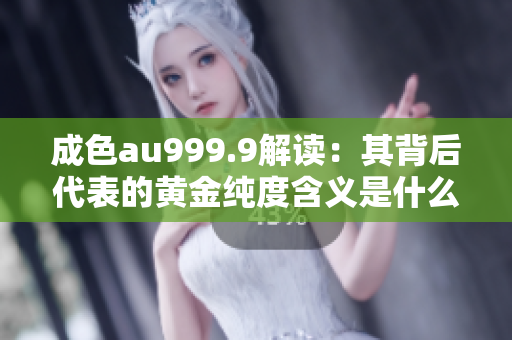 成色au999.9解读：其背后代表的黄金纯度含义是什么