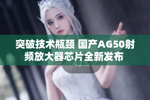 突破技术瓶颈 国产AG50射频放大器芯片全新发布 